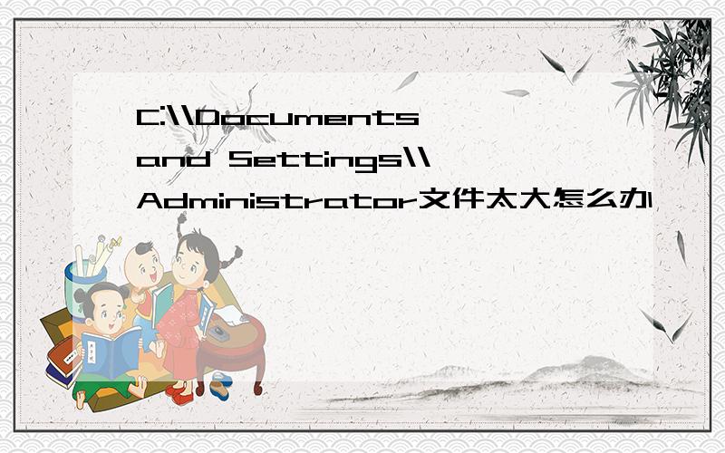 C:\\Documents and Settings\\Administrator文件太大怎么办