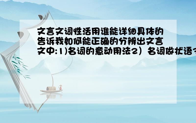 文言文词性活用谁能详细具体的告诉我如何能正确的分辨出文言文中:1)名词的意动用法2）名词做状语3）形容词的意动用法那个“