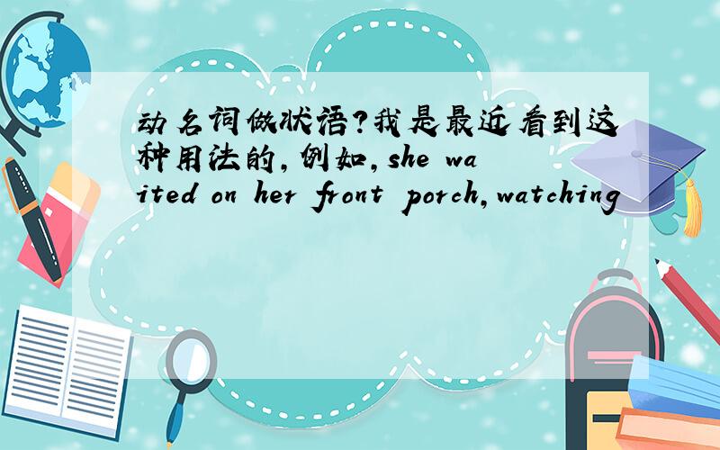 动名词做状语?我是最近看到这种用法的,例如,she waited on her front porch,watching