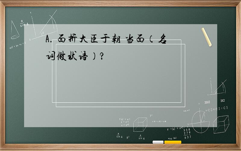 A. 面折大臣于朝 当面（名词做状语）?