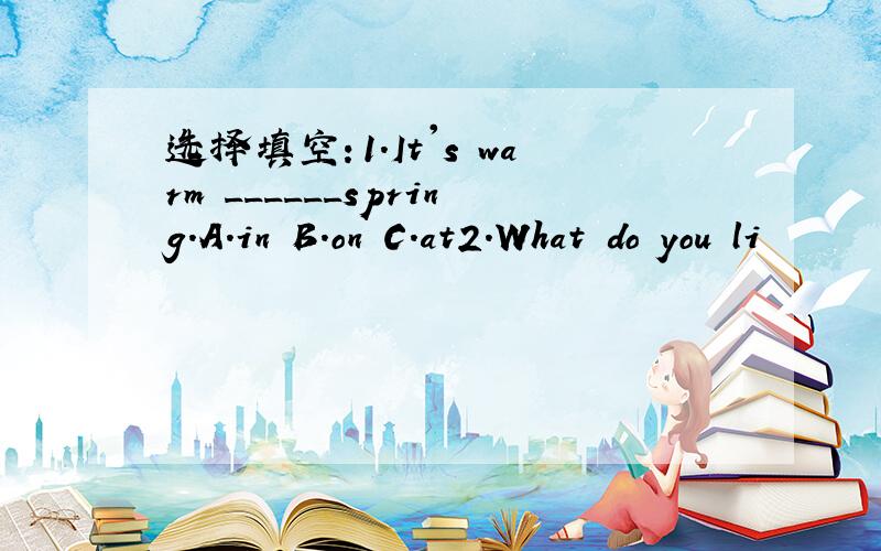 选择填空：1.It's warm ______spring.A.in B.on C.at2.What do you li