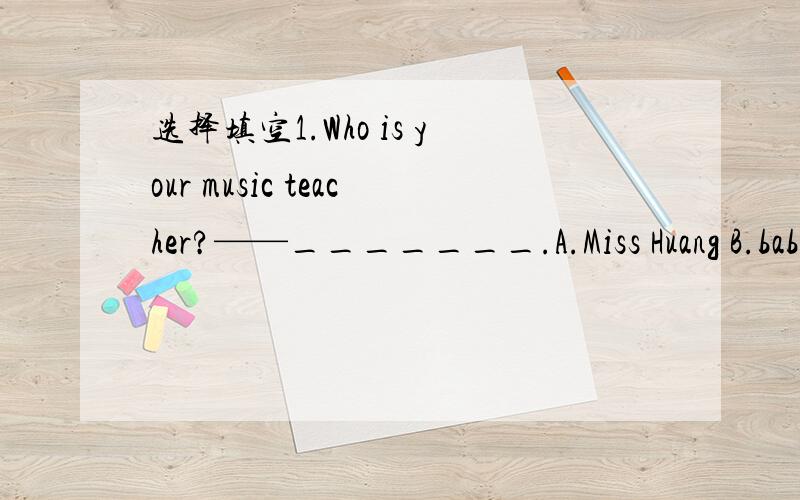 选择填空1.Who is your music teacher?——_______.A.Miss Huang B.bab