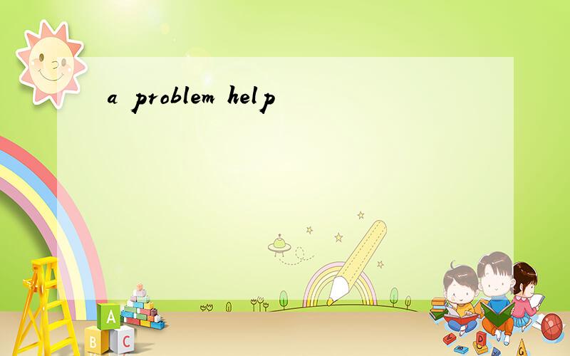 a problem help