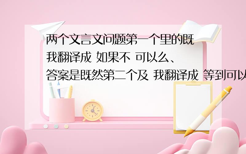 两个文言文问题第一个里的既 我翻译成 如果不 可以么、 答案是既然第二个及 我翻译成 等到可以么 答案是 至于