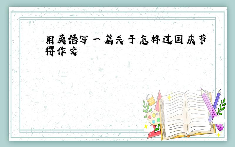 用英语写一篇关于怎样过国庆节得作文