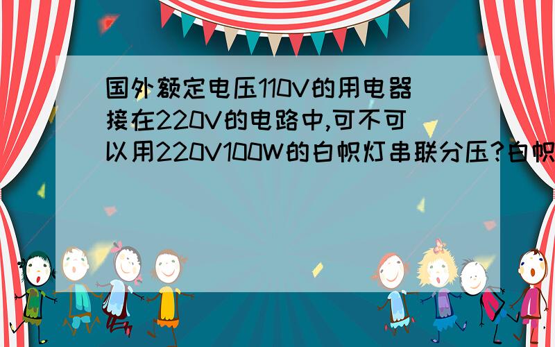 国外额定电压110V的用电器接在220V的电路中,可不可以用220V100W的白帜灯串联分压?白帜灯的电阻是非线性的,2