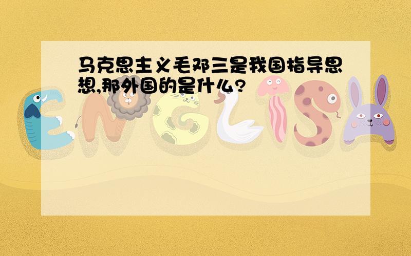 马克思主义毛邓三是我国指导思想,那外国的是什么?