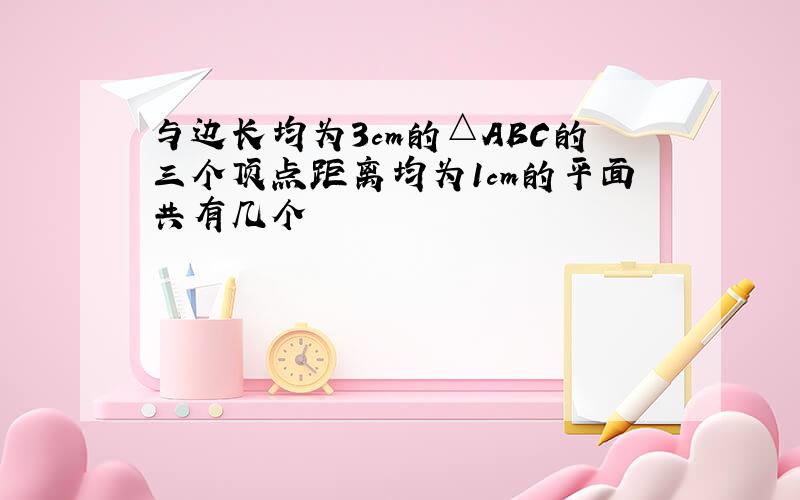 与边长均为3cm的△ABC的三个顶点距离均为1cm的平面共有几个