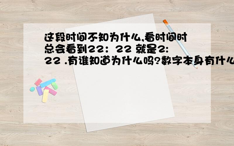 这段时间不知为什么,看时间时总会看到22：22 就是2:22 .有谁知道为什么吗?数字本身有什么含义吗?