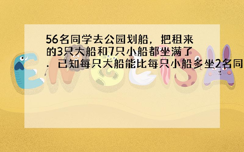 56名同学去公园划船，把租来的3只大船和7只小船都坐满了．已知每只大船能比每只小船多坐2名同学，每只大船和每只小船各坐了