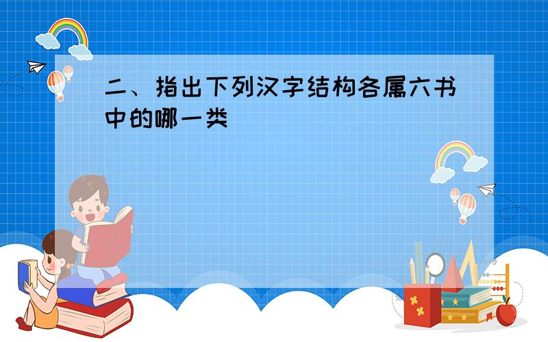 二、指出下列汉字结构各属六书中的哪一类