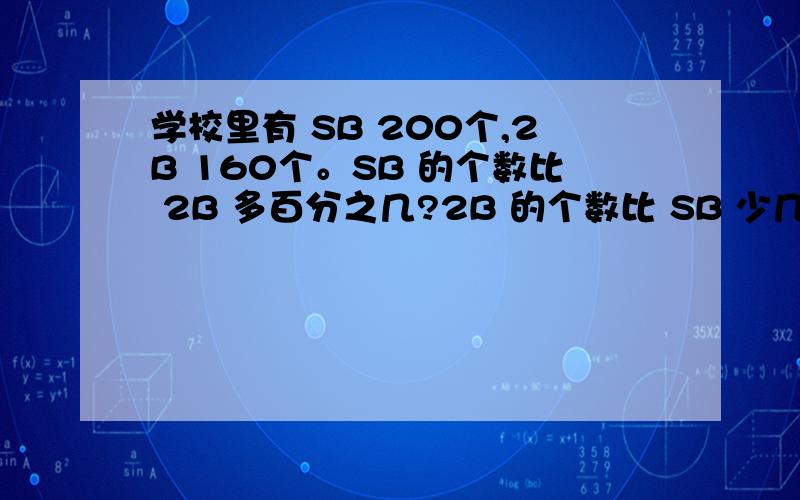 学校里有 SB 200个,2B 160个。SB 的个数比 2B 多百分之几?2B 的个数比 SB 少几分之几？