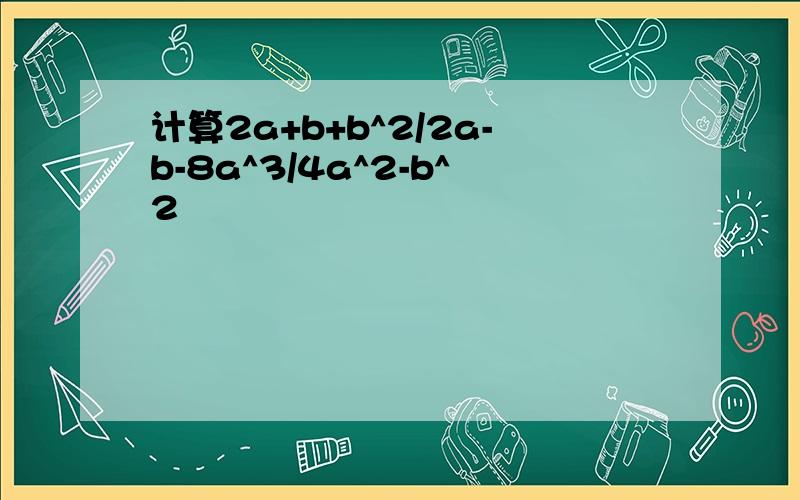 计算2a+b+b^2/2a-b-8a^3/4a^2-b^2