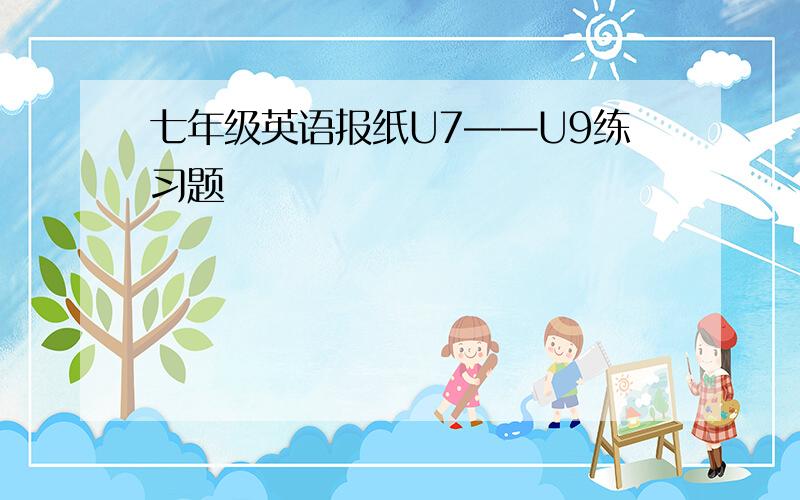 七年级英语报纸U7——U9练习题