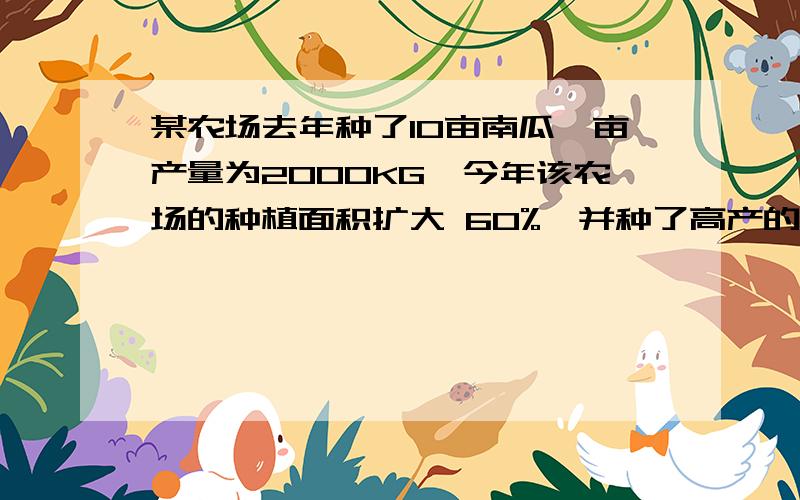 某农场去年种了10亩南瓜,亩产量为2000KG,今年该农场的种植面积扩大 60%,并种了高产的新品种南瓜