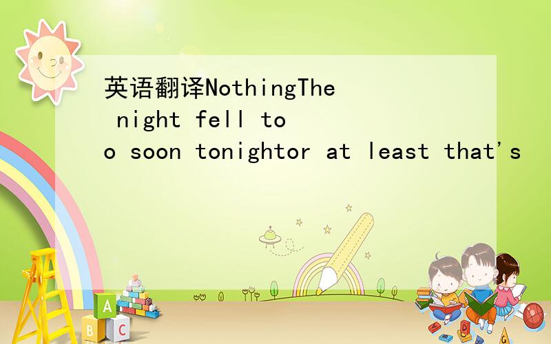 英语翻译NothingThe night fell too soon tonightor at least that's