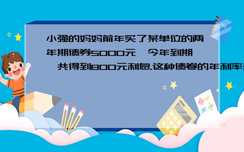 小强的妈妈前年买了某单位的两年期债券5000元,今年到期,共得到800元利息.这种债卷的年利率是多少元?