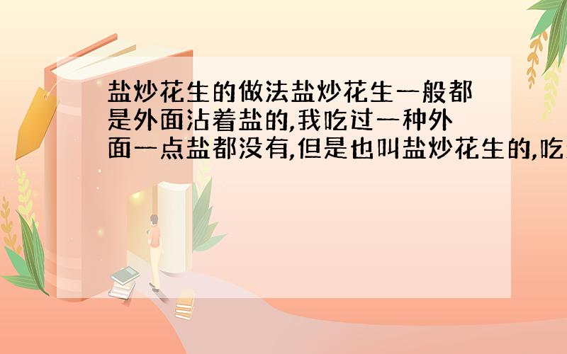 盐炒花生的做法盐炒花生一般都是外面沾着盐的,我吃过一种外面一点盐都没有,但是也叫盐炒花生的,吃起来很酥脆,谁知到怎么做呢