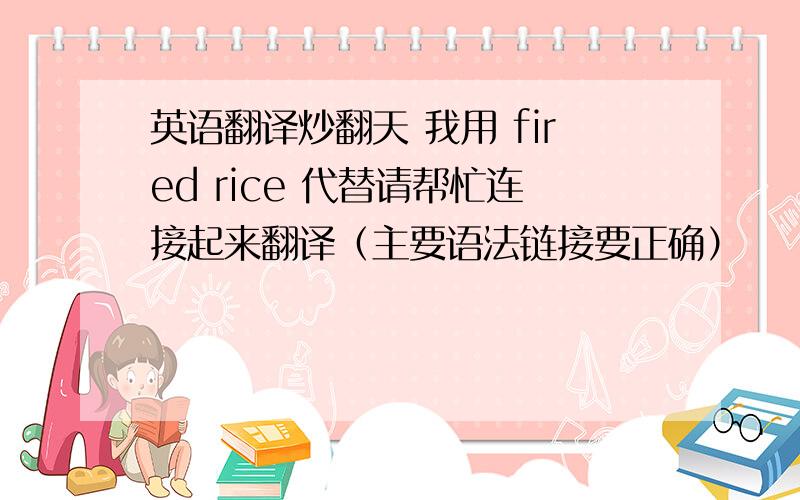 英语翻译炒翻天 我用 fired rice 代替请帮忙连接起来翻译（主要语法链接要正确）