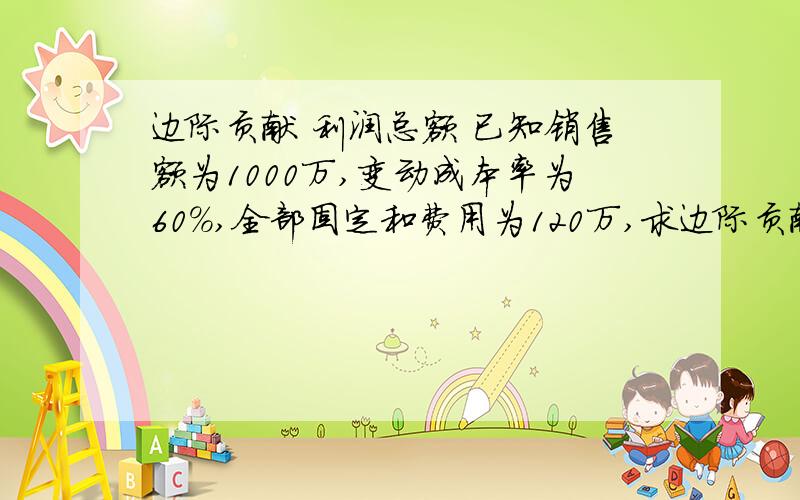 边际贡献 利润总额 已知销售额为1000万,变动成本率为60%,全部固定和费用为120万,求边际贡献和利润总额