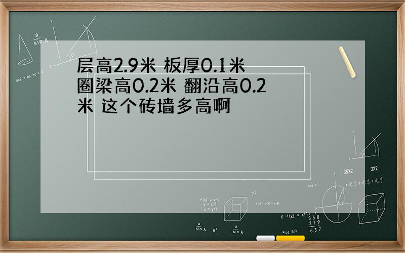 层高2.9米 板厚0.1米 圈梁高0.2米 翻沿高0.2米 这个砖墙多高啊