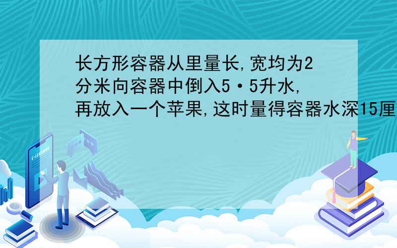 长方形容器从里量长,宽均为2分米向容器中倒入5·5升水,再放入一个苹果,这时量得容器水深15厘米.求这个苹果体积?