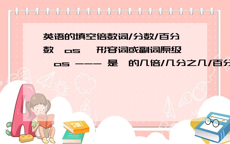 英语的填空倍数词/分数/百分数﹢as ﹢形容词或副词原级﹢as --- 是…的几倍/几分之几/百分之几 练习：a.这个盒