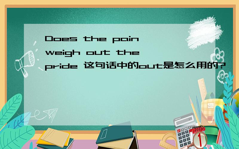 Does the pain weigh out the pride 这句话中的out是怎么用的?