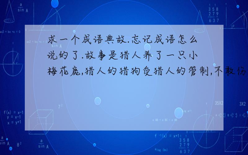 求一个成语典故.忘记成语怎么说的了.故事是猎人养了一只小梅花鹿,猎人的猎狗受猎人的管制,不敢伤害小鹿.每天,小鹿都和猎狗