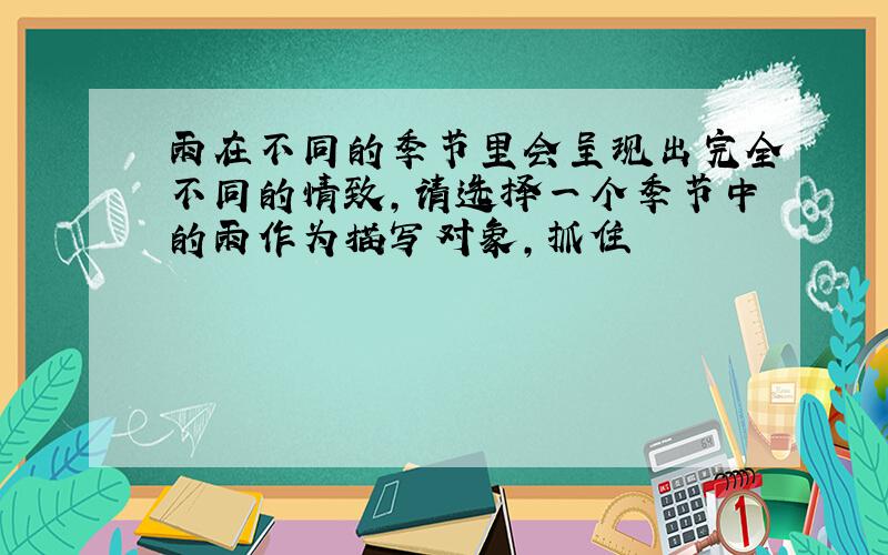 雨在不同的季节里会呈现出完全不同的情致,请选择一个季节中的雨作为描写对象,抓住