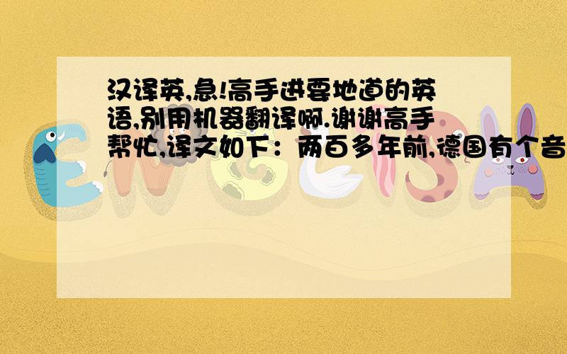 汉译英,急!高手进要地道的英语,别用机器翻译啊.谢谢高手帮忙,译文如下：两百多年前,德国有个音乐家叫贝多芬,他谱写了许多