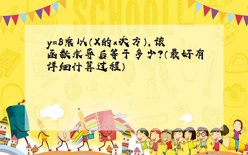 y=8乘以（X的x次方）,该函数求导后等于多少?（最好有详细计算过程）