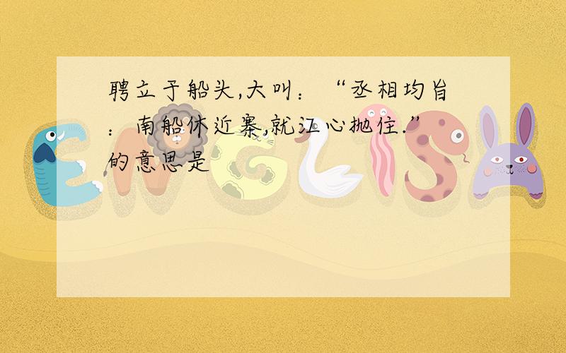 聘立于船头,大叫：“丞相均旨：南船休近寨,就江心抛住.”的意思是