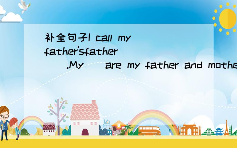 补全句子I call my father'sfather__.My__are my father and mother.