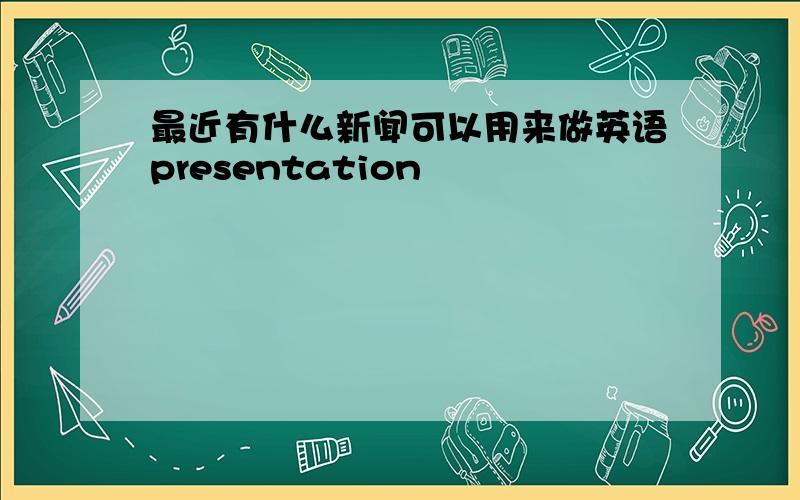 最近有什么新闻可以用来做英语presentation