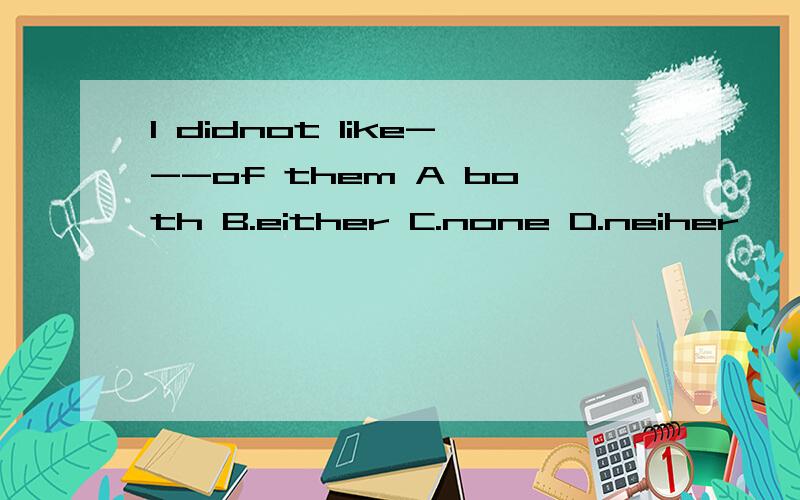 I didnot like---of them A both B.either C.none D.neiher