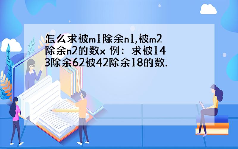 怎么求被m1除余n1,被m2除余n2的数x 例：求被143除余62被42除余18的数.