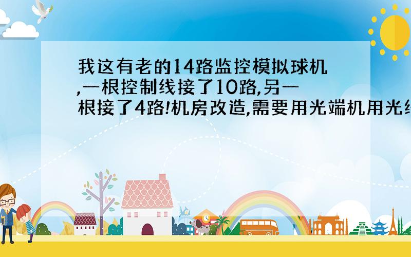 我这有老的14路监控模拟球机,一根控制线接了10路,另一根接了4路!机房改造,需要用光端机用光纤接入新机房,现有两个8路