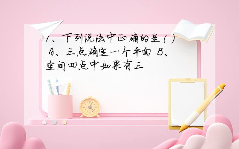 1、下列说法中正确的是( ) A、三点确定一个平面 B、空间四点中如果有三