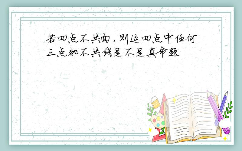 若四点不共面,则这四点中任何三点都不共线是不是真命题