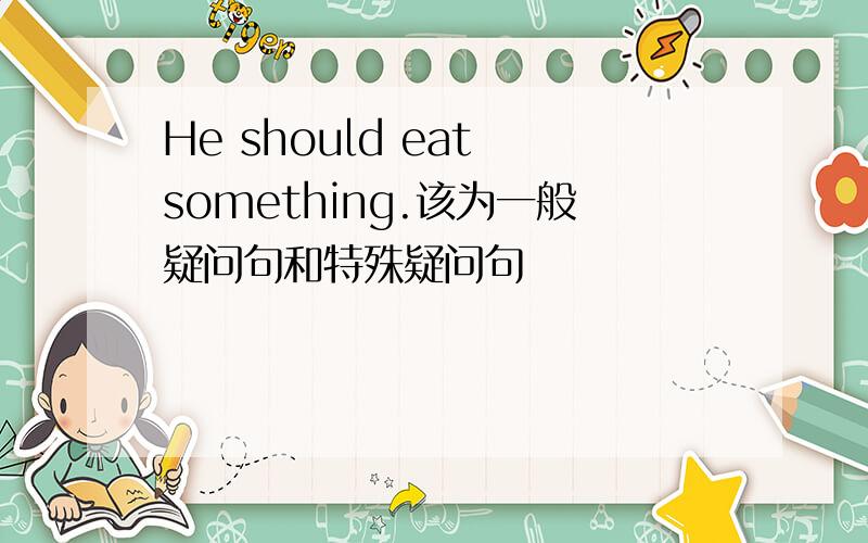 He should eat something.该为一般疑问句和特殊疑问句