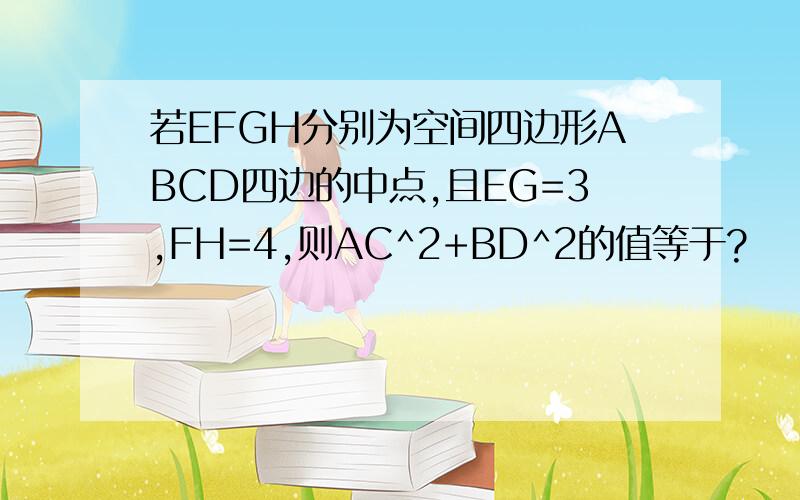 若EFGH分别为空间四边形ABCD四边的中点,且EG=3,FH=4,则AC^2+BD^2的值等于?