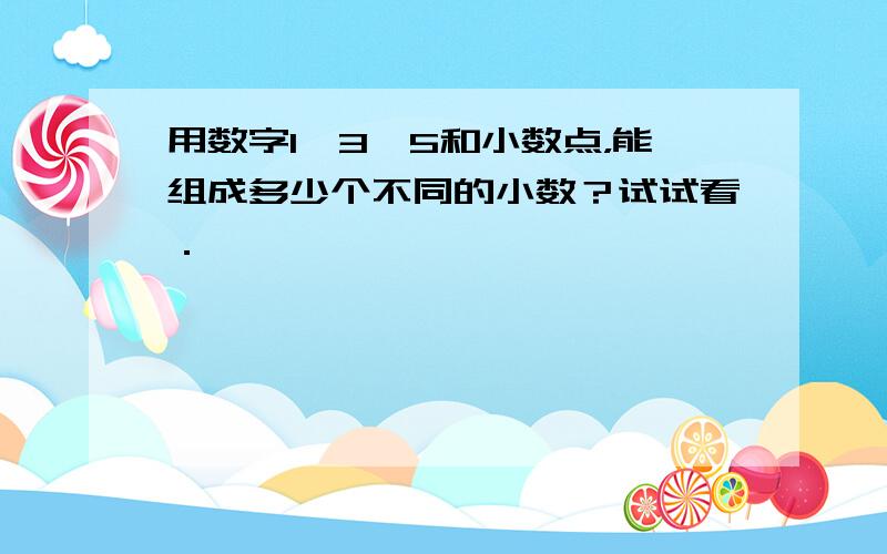 用数字1、3、5和小数点，能组成多少个不同的小数？试试看．