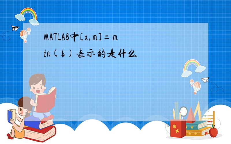 MATLAB中[x,m]=min(b)表示的是什么