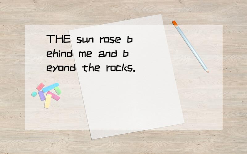 THE sun rose behind me and beyond the rocks.