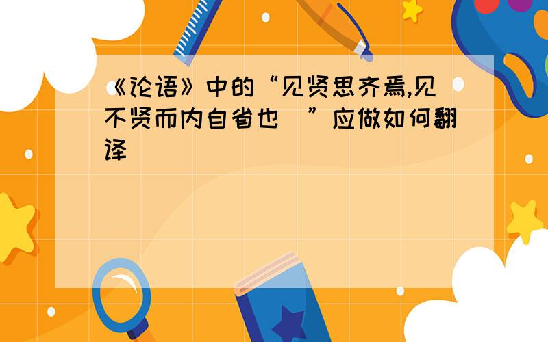 《论语》中的“见贤思齐焉,见不贤而内自省也\”应做如何翻译