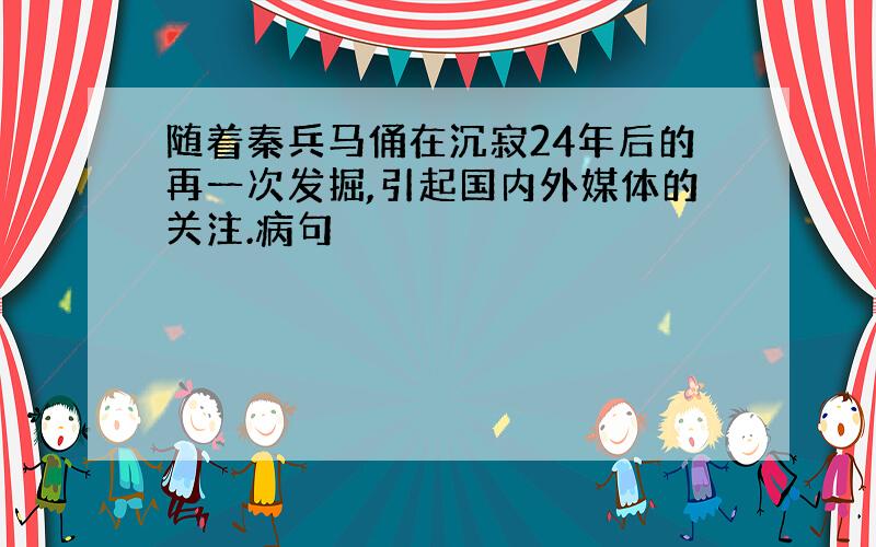 随着秦兵马俑在沉寂24年后的再一次发掘,引起国内外媒体的关注.病句