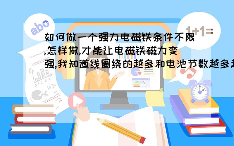 如何做一个强力电磁铁条件不限,怎样做,才能让电磁铁磁力变强,我知道线圈绕的越多和电池节数越多越好,那铁芯怎么变?