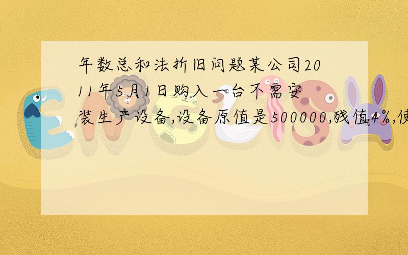 年数总和法折旧问题某公司2011年5月1日购入一台不需安装生产设备,设备原值是500000,残值4%,使用年限为5年,年