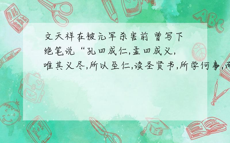 文天祥在被元军杀害前 曾写下绝笔说“孔曰成仁,孟曰成义,唯其义尽,所以至仁,读圣贤书,所学何事,而今而后,庶几无愧.”文